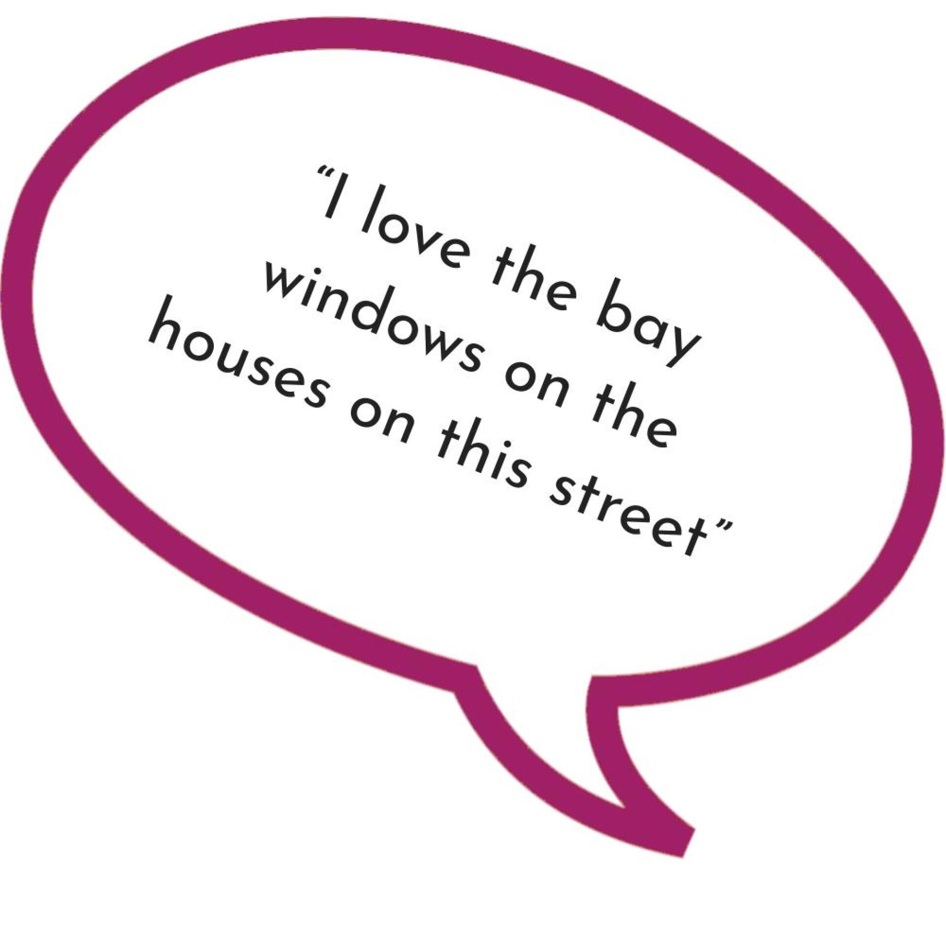 Speech bubble with caption: I love the bay windows on the houses on this street